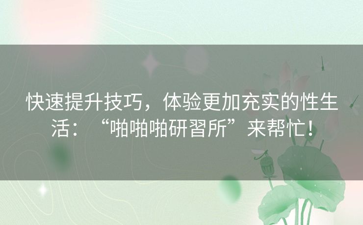 快速提升技巧，体验更加充实的性生活：“啪啪啪研習所”来帮忙！