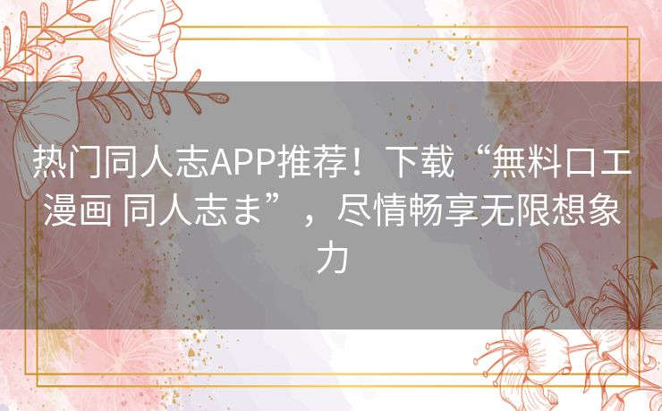热门同人志APP推荐！下载“無料口エ漫画 同人志ま”，尽情畅享无限想象力