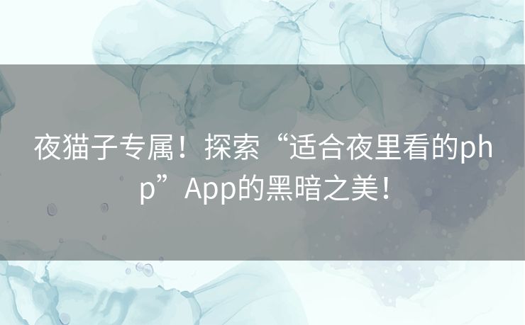 夜猫子专属！探索“适合夜里看的php”App的黑暗之美！