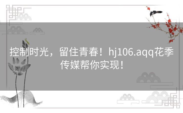 控制时光，留住青春！hj106.aqq花季传媒帮你实现！