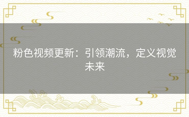 粉色视频更新：引领潮流，定义视觉未来