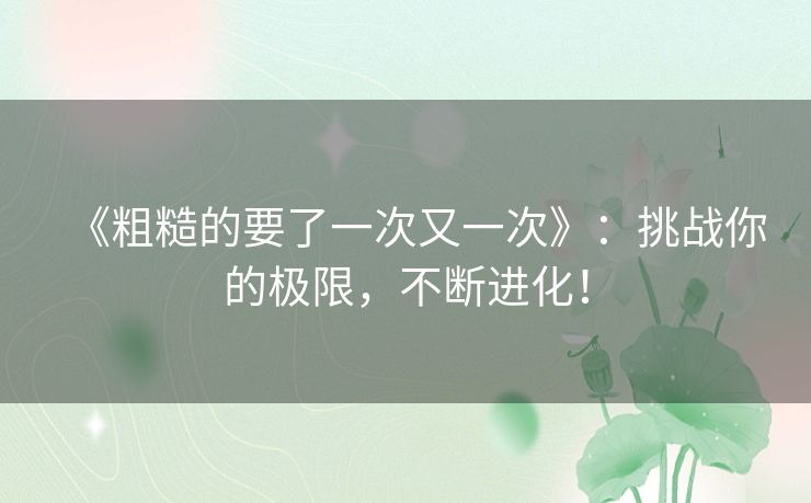 《粗糙的要了一次又一次》：挑战你的极限，不断进化！