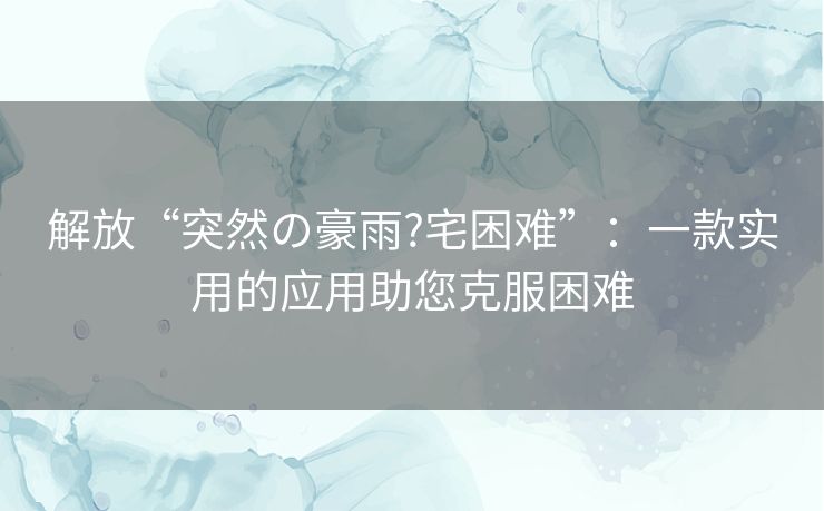 解放“突然の豪雨?宅困难”：一款实用的应用助您克服困难