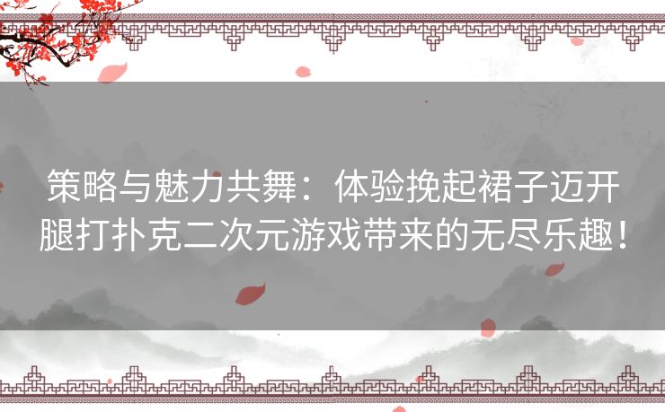 策略与魅力共舞：体验挽起裙子迈开腿打扑克二次元游戏带来的无尽乐趣！