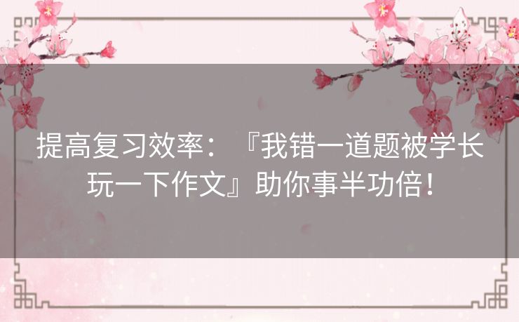提高复习效率：『我错一道题被学长玩一下作文』助你事半功倍！