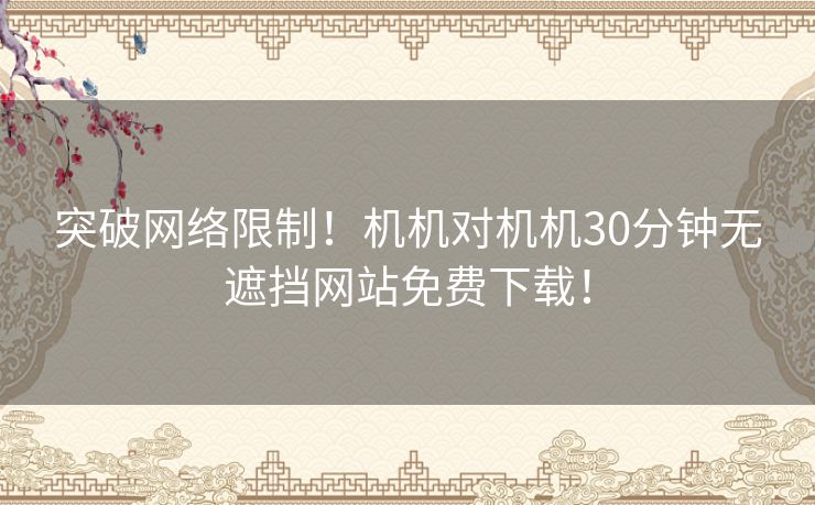 突破网络限制！机机对机机30分钟无遮挡网站免费下载！