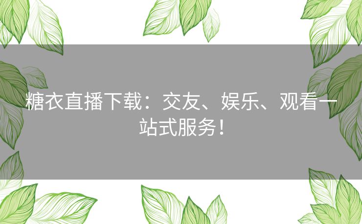 糖衣直播下载：交友、娱乐、观看一站式服务！
