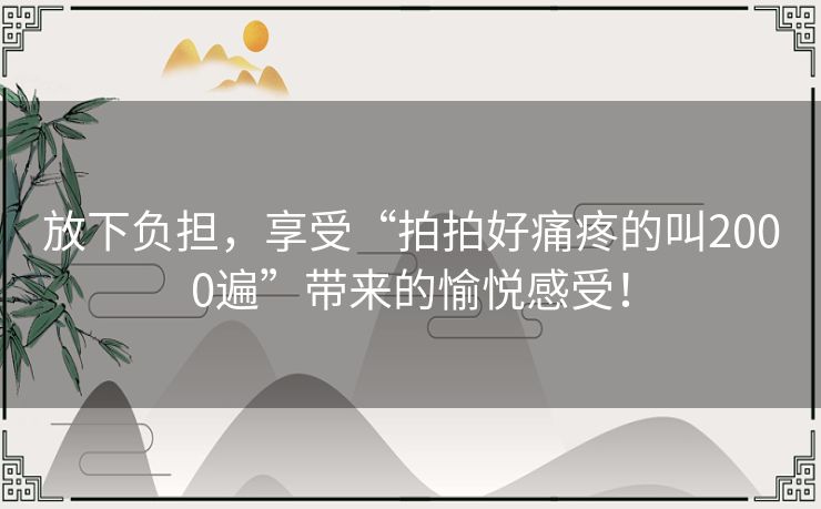 放下负担，享受“拍拍好痛疼的叫2000遍”带来的愉悦感受！