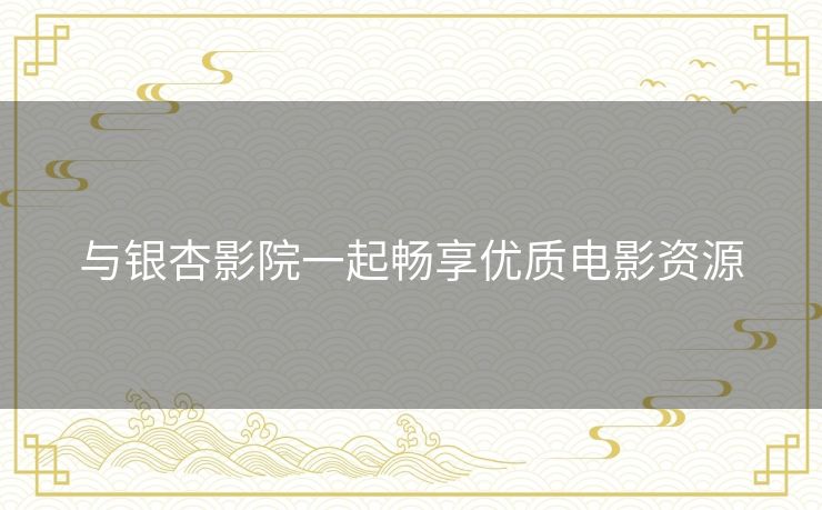 与银杏影院一起畅享优质电影资源