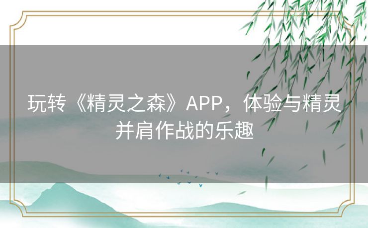 玩转《精灵之森》APP，体验与精灵并肩作战的乐趣