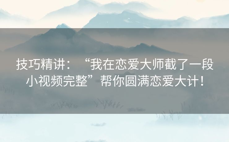 技巧精讲：“我在恋爱大师截了一段小视频完整”帮你圆满恋爱大计！