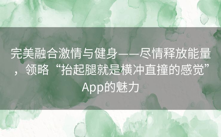 完美融合激情与健身——尽情释放能量，领略“抬起腿就是横冲直撞的感觉”App的魅力