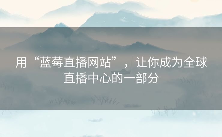 用“蓝莓直播网站”，让你成为全球直播中心的一部分