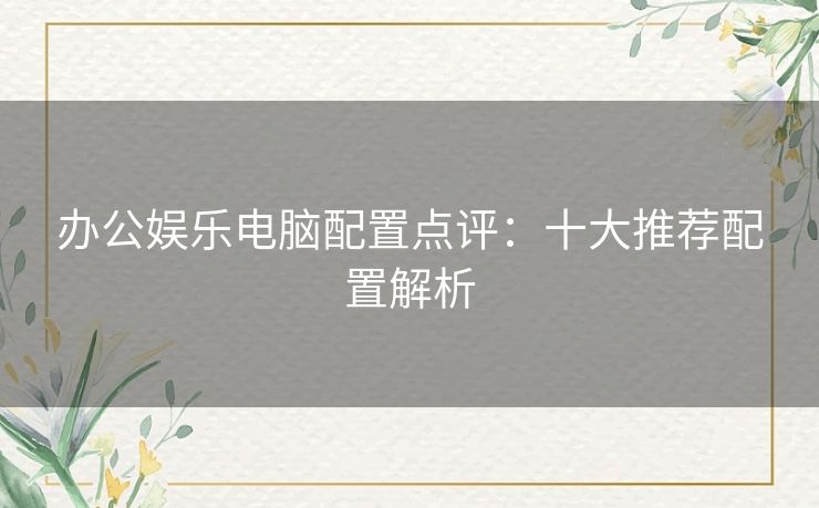 办公娱乐电脑配置点评：十大推荐配置解析