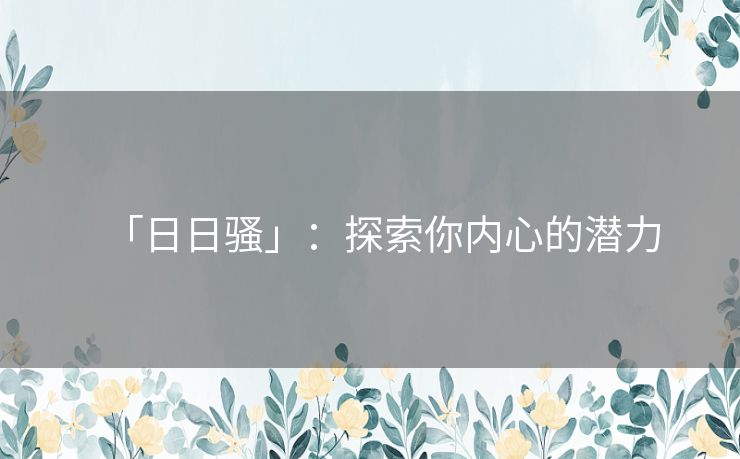 「日日骚」：探索你内心的潜力
