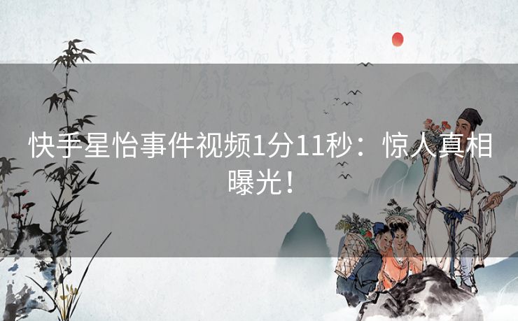 快手星怡事件视频1分11秒:惊人真相曝光! 快手星怡事件视频1分11秒:惊人真相曝光!