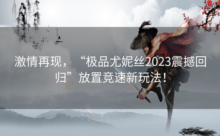 激情再现，“极品尤妮丝2023震撼回归”放置竞速新玩法！