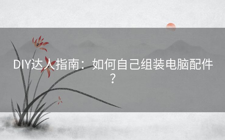 DIY达人指南：如何自己组装电脑配件？