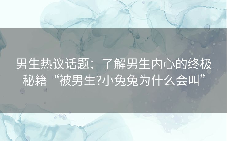 男生热议话题：了解男生内心的终极秘籍“被男生?小兔兔为什么会叫”