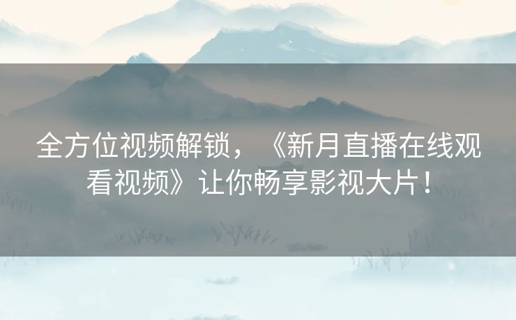 全方位视频解锁，《新月直播在线观看视频》让你畅享影视大片！