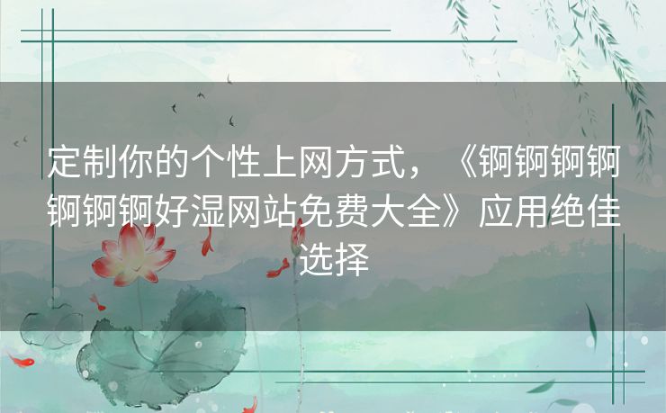 定制你的个性上网方式，《锕锕锕锕锕锕锕好湿网站免费大全》应用绝佳选择