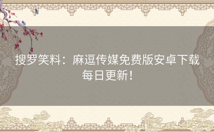搜罗笑料：麻逗传媒免费版安卓下载每日更新！
