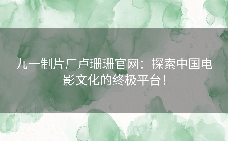 九一制片厂卢珊珊官网：探索中国电影文化的终极平台！