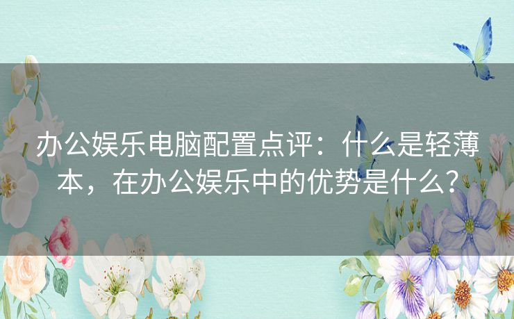 办公娱乐电脑配置点评：什么是轻薄本，在办公娱乐中的优势是什么？
