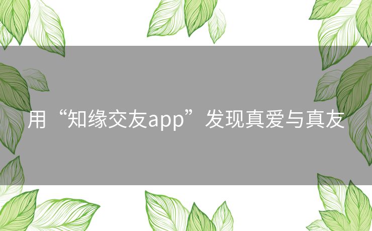 用“知缘交友app”发现真爱与真友