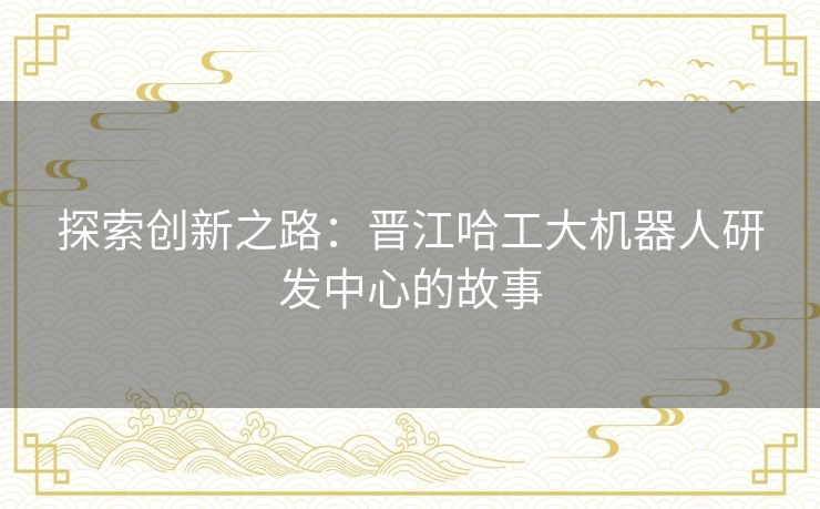 探索创新之路：晋江哈工大机器人研发中心的故事