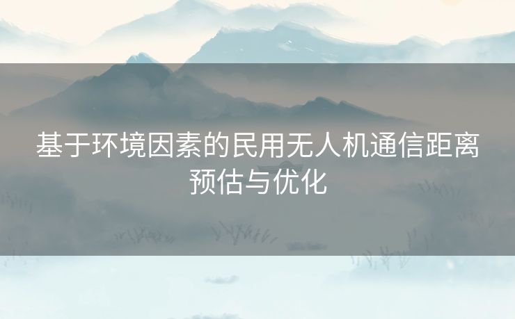基于环境因素的民用无人机通信距离预估与优化