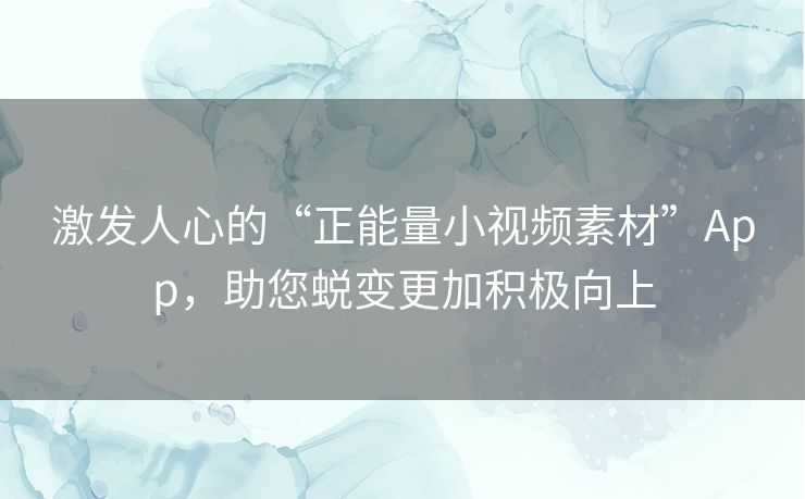 激发人心的“正能量小视频素材”App，助您蜕变更加积极向上