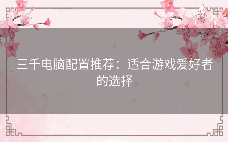 三千电脑配置推荐：适合游戏爱好者的选择
