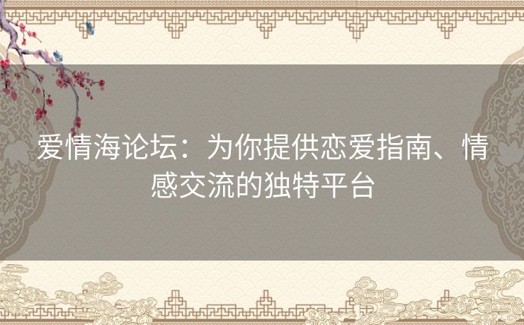 爱情海论坛：为你提供恋爱指南、情感交流的独特平台