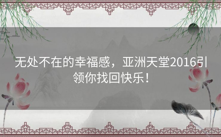 无处不在的幸福感，亚洲天堂2016引领你找回快乐！