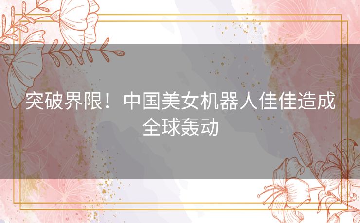突破界限！中国美女机器人佳佳造成全球轰动