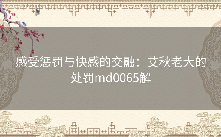 感受惩罚与快感的交融：艾秋老大的处罚md0065解