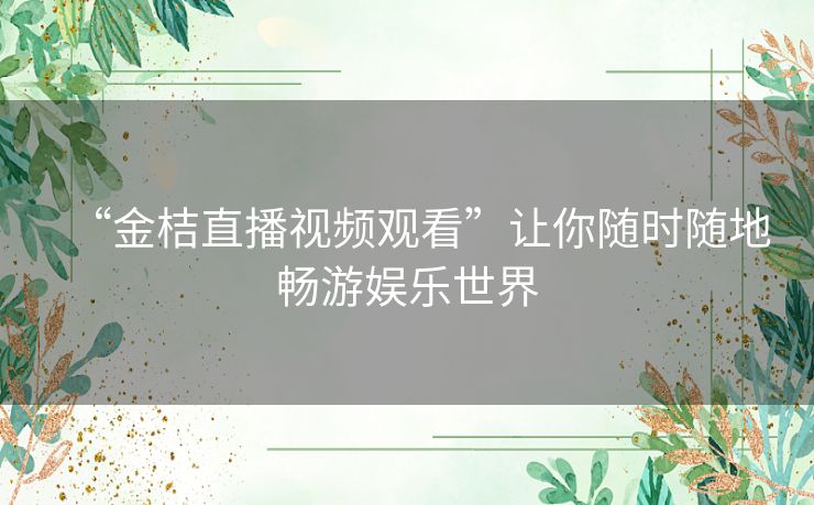 “金桔直播视频观看”让你随时随地畅游娱乐世界