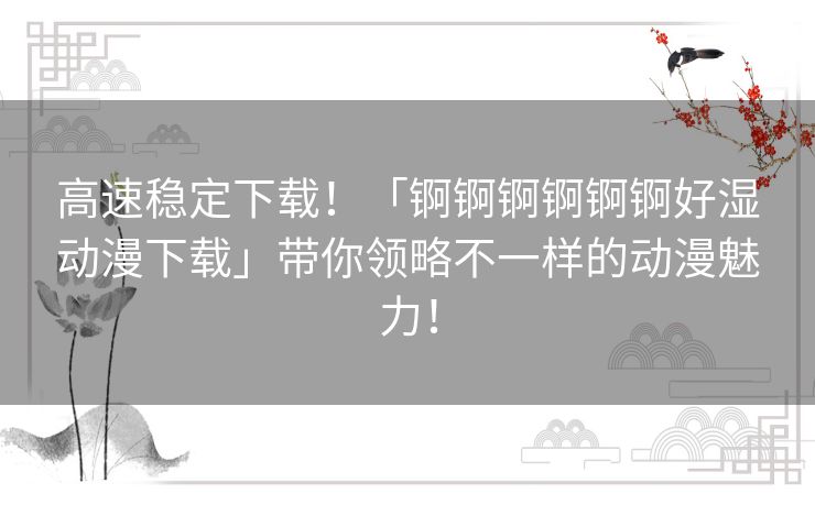 高速稳定下载！「锕锕锕锕锕锕好湿动漫下载」带你领略不一样的动漫魅力！