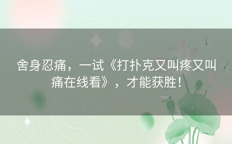 舍身忍痛，一试《打扑克又叫疼又叫痛在线看》，才能获胜！
