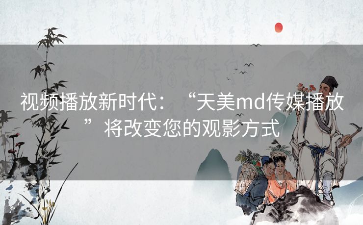 视频播放新时代：“天美md传媒播放”将改变您的观影方式
