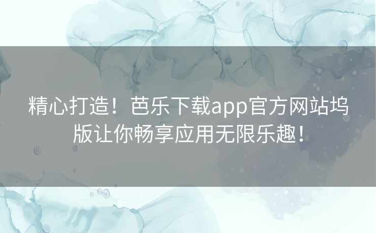 精心打造！芭乐下载app官方网站坞版让你畅享应用无限乐趣！