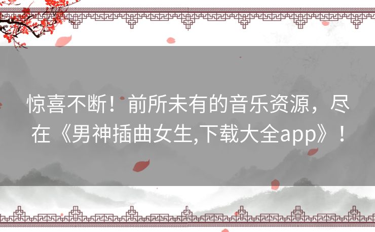 惊喜不断！前所未有的音乐资源，尽在《男神插曲女生,下载大全app》！