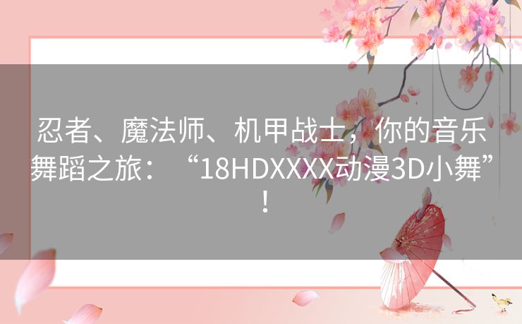 忍者、魔法师、机甲战士，你的音乐舞蹈之旅：“18HDXXXX动漫3D小舞”！