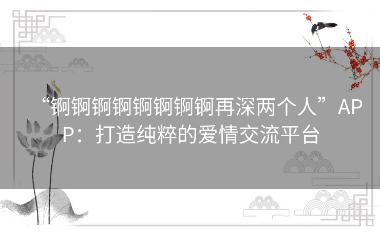 “锕锕锕锕锕锕锕锕再深两个人”APP：打造纯粹的爱情交流平台