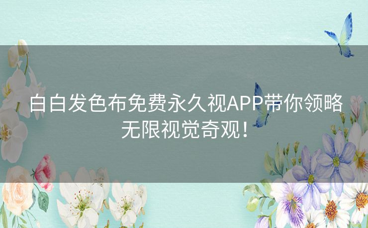 白白发色布免费永久视APP带你领略无限视觉奇观！