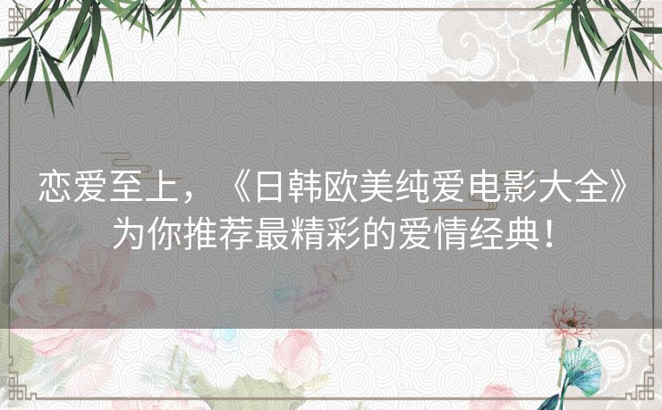恋爱至上，《日韩欧美纯爱电影大全》为你推荐最精彩的爱情经典！