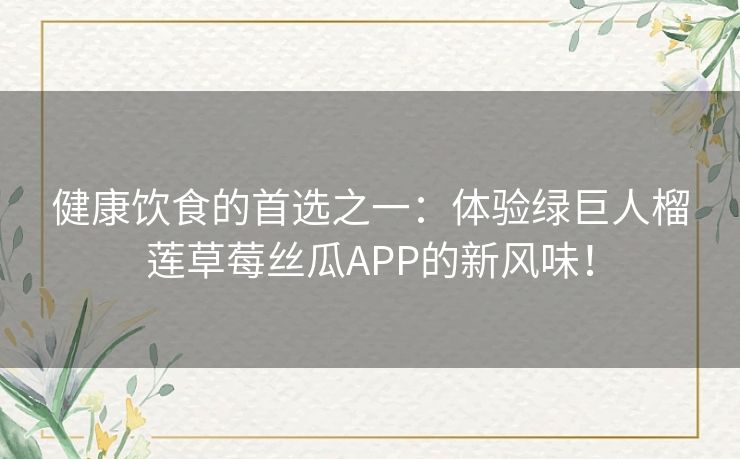 健康饮食的首选之一：体验绿巨人榴莲草莓丝瓜APP的新风味！