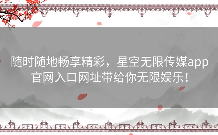 随时随地畅享精彩，星空无限传媒app官网入口网址带给你无限娱乐！