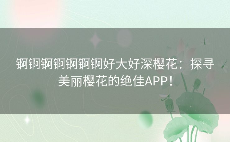 锕锕锕锕锕锕锕好大好深樱花：探寻美丽樱花的绝佳APP！